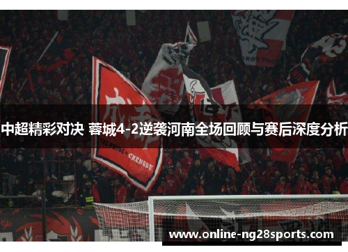 中超精彩对决 蓉城4-2逆袭河南全场回顾与赛后深度分析