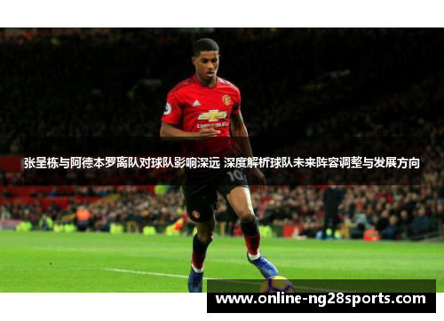 张呈栋与阿德本罗离队对球队影响深远 深度解析球队未来阵容调整与发展方向