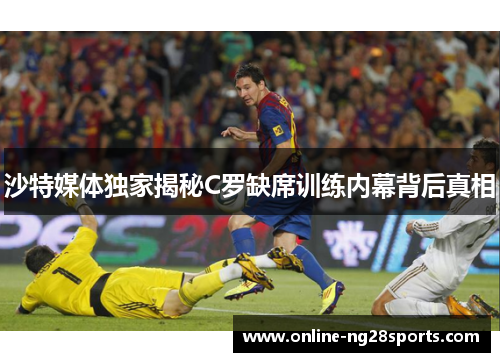 沙特媒体独家揭秘C罗缺席训练内幕背后真相