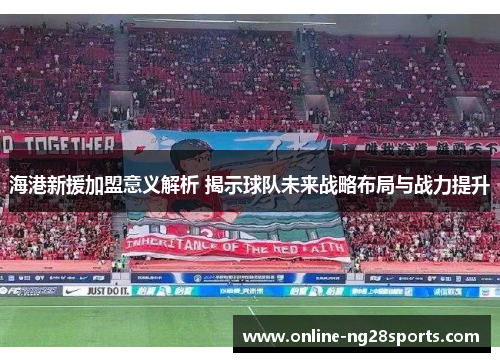 海港新援加盟意义解析 揭示球队未来战略布局与战力提升