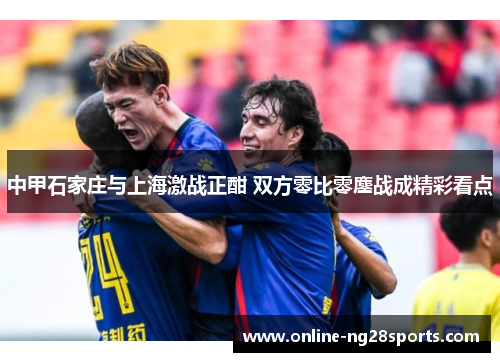 中甲石家庄与上海激战正酣 双方零比零鏖战成精彩看点