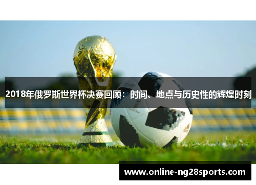 2018年俄罗斯世界杯决赛回顾：时间、地点与历史性的辉煌时刻