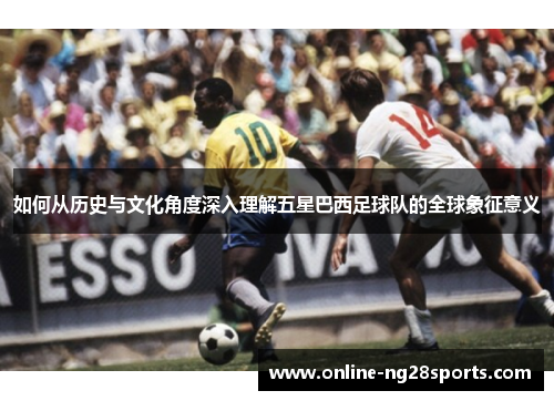 如何从历史与文化角度深入理解五星巴西足球队的全球象征意义
