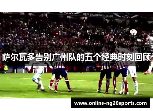 萨尔瓦多告别广州队的五个经典时刻回顾