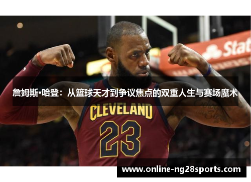 詹姆斯·哈登:从篮球天才到争议焦点的双重人生与赛场魔术