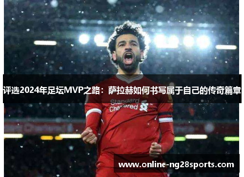 评选2024年足坛MVP之路:萨拉赫如何书写属于自己的传奇篇章