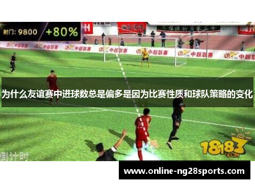 为什么友谊赛中进球数总是偏多是因为比赛性质和球队策略的变化