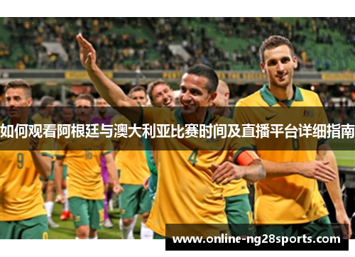 如何观看阿根廷与澳大利亚比赛时间及直播平台详细指南
